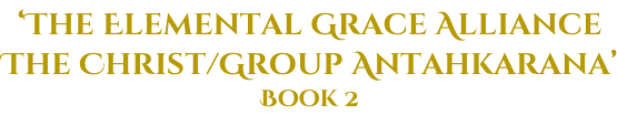 ‘The Elemental Grace Alliance The Christ/Group Antahkarana’ Book 2