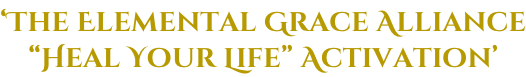 ‘The Elemental Grace Alliance “Heal Your Life” Activation’