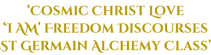 ‘Cosmic Christ Love  ‘I AM’ Freedom Discourses St Germain Alchemy Class’