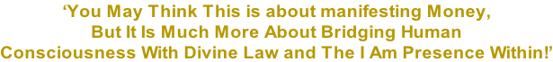 ‘You May Think This is about manifesting Money, But It Is Much More About Bridging Human  Consciousness With Divine Law and The I Am Presence Within!’