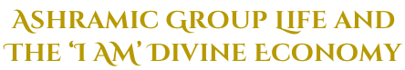 Ashramic Group Life and  The ‘I AM’ Divine Economy